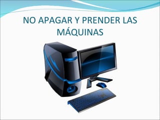 NO APAGAR Y PRENDER LAS
      MÁQUINAS
 