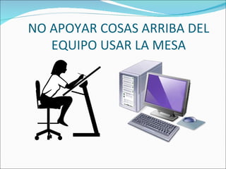 NO APOYAR COSAS ARRIBA DEL
   EQUIPO USAR LA MESA
 