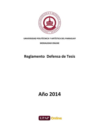 UNIVERSIDAD POLITÉCNICA Y ARTÍSTICA DEL PARAGUAY
MODALIDAD ONLINE
Reglamento Defensa de Tesis
Año 2014
 