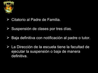 Citatorio al Padre de Familia. Suspensión de clases por tres días. Baja definitiva con notificación al padre o tutor. La Dirección de la escuela tiene la facultad de ejecutar la suspensión o baja de manera definitiva.  
