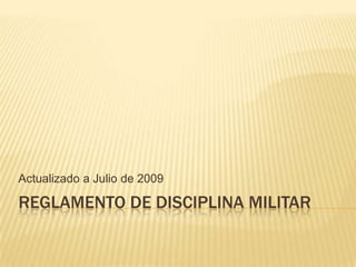Actualizado a Julio de 2009

REGLAMENTO DE DISCIPLINA MILITAR
 