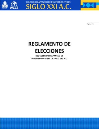 Página | 1
REGLAMENTO DE
ELECCIONES
DEL COLEGIO CHIAPANECO DE
INGENIEROS CIVILES DE SIGLO XXI, A.C.
 