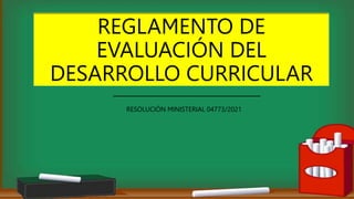 REGLAMENTO DE
EVALUACIÓN DEL
DESARROLLO CURRICULAR
RESOLUCIÓN MINISTERIAL 04773/2021
 