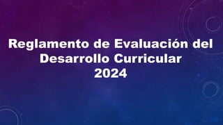 Reglamento de Evaluación del
Desarrollo Curricular
2024
 
