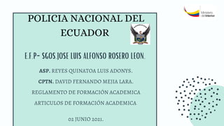 POLICIA NACIONAL DEL
ECUADOR
E.F.P-SGOS.JOSE LUIS ALFONSO ROSERO LEON.
ASP. REYES QUINATOA LUIS ADONYS.
CPTN. DAVID FERNANDO MEJIA LARA.
REGLAMENTO DE FORMACIÓN ACADEMICA
ARTICULOS DE FORMACIÓN ACADEMICA
02 JUNIO 2021.
 