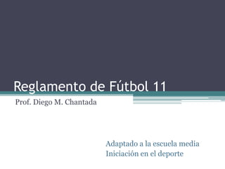 Reglamento de Fútbol 11
Prof. Diego M. Chantada




                          Adaptado a la escuela media
                          Iniciación en el deporte
 