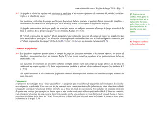 www.arbitroshb.com - Reglas de Juego 2010 – Pág. 15
4:3 Un jugador u oficial de equipo está autorizado a participar si se encuentra presente al comienzo del partido y está ins-
cripto en la planilla de juego.
Los jugadores y oficiales de equipo que lleguen después de haberse iniciado el partido, deben obtener del planillero -
cronometrista la autorización para participar en el mismo y deben ser inscriptos en la planilla de juego.
Un jugador autorizado a participar puede, en principio, entrar en cualquier momento al campo de juego a través de la
línea de cambios de su propio equipo (Ver, no obstante, Reglas 4:4 y 4:6).
El “oficial responsable de equipo” deberá asegurarse que solamente ingresen al campo de juego los jugadores que
están autorizados a participar. Una infracción a esta regla será sancionada como una actitud antideportiva cometida por
el “oficial responsable de equipo” (13:1a-b; 16:1b. 16:3d, y 16:6c; ver, no obstante, Aclaración Nº 7).
Cambios de jugadores
4:4 Los jugadores suplentes pueden entrar al campo de juego en cualquier momento y de manera repetida, sin avisar al
planillero – cronometrista (ver, no obstante, Regla 2:5), tan pronto como los jugadores a los que reemplazan lo hayan
abandonado (4:5).
Los jugadores involucrados en el cambio deberán siempre entrar y salir del campo de juego a través de la línea de
cambios de su propio equipo (4:5). Estos requerimientos también se aplican a los cambios de arquero (ver también 4:7
y 14:10).
Las reglas referentes a los cambios de jugadores también deben aplicarse durante un time-out (excepto durante un
team time-out).
Comentario:
El propósito del concepto de la “línea de cambios” es asegurar que los cambios de jugadores sean realizados de una ma-
nera deportiva y ordenada. Este concepto no fue pensado para causar sanciones disciplinarias en otras situaciones dónde
un jugador camina por encima de la línea lateral o de la línea de fondo de una manera descuidada y sin ninguna intención
de ganar una ventaja (por ejemplo, al buscar agua o una toalla en el banco sólo un poco más allá de la línea de cambios,
o al abandonar el campo de una manera deportiva cuando recibe una exclusión y cruza la línea de costado hacia el banco,
pero justo por fuera de la línea de 15cm). El uso táctico e ilegal del área que está fuera del campo de juego se trata sepa-
radamente en la Regla 7:10
4.3 Simples cambios
en las referencias
4.3 Esto no es un
cambio 2010, pero se
corrige un error en la
traducción: Si un ju-
gador llega tarde, se lo
debe inscribir en la
planilla en ese mo-
mento.
 