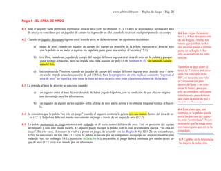 www.arbitroshb.com - Reglas de Juego – Pág. 20
Regla 6 - EL ÁREA DE ARCO
6:1 Sólo el arquero tiene permitido ingresar al área de arco (ver, no obstante, 6:3). El área de arco incluye la línea del área
de arco y se considera que un jugador de campo ha ingresado en ella cuando la toca con cualquier parte de su cuerpo
6:2 Cuando un jugador de campo ingresa en el área de arco, se deberán tomar las siguientes decisiones:
a) saque de arco, cuando un jugador de campo del equipo en posesión de la pelota ingresa en el área de arco
con la pelota en su poder o ingresa sin la pelota, pero gana una ventaja al hacerlo (12:1);
b) tiro libre, cuando un jugador de campo del equipo defensor ingresa en el área de arco sin la pelota y gana al-
guna ventaja al hacerlo, pero no impide una clara ocasión de gol (13:1b, también 8:7f); ver también Aclara-
ción Nº 5:1.
c) lanzamiento de 7 metros, cuando un jugador de campo del equipo defensor ingresa en el área de arco y debi-
do a ello impide una clara ocasión de gol (14:1a). Para los propósitos de esta regla, el concepto “ingresar al
área de arco” no significa sólo tocar la línea del área de arco, sino pisar claramente dentro de dicha área.
6.3 La entrada al área de arco no se sanciona cuando:
a) un jugador entra al área de arco después de haber jugado la pelota, con la condición de que ello no origine
una desventaja para los adversarios;
b) un jugador de alguno de los equipos entra al área de arco sin la pelota y no obtiene ninguna ventaja al hacer-
lo.
6:4 Se considera que la pelota “no está en juego” cuando el arquero controla la pelota con sus manos dentro del área de ar-
co (12:1). La pelota debe ser puesta nuevamente en juego a través de un saque de arco (12:2)
6:5 La pelota permanece en juego mientras está rodando en el suelo dentro del área de arco. Está en posesión del equipo
del arquero y sólo éste puede tocarla. El arquero puede recoger la pelota, con lo cual se considera que ya “no está en
juego”. En este caso, el arquero la vuelve a poner en juego, de acuerdo con las Reglas 6:4 y 12:1-2 (ver, sin embargo,
6:7b). Se sancionará un tiro libre (13:1a) si la pelota es tocada por un compañero de equipo del arquero mientras está
rodando (ver, sin embargo, 14:1a, junto con Aclaración 6c), en cambio, el juego deberá continuar por medio de un sa-
que de arco (12:1 (iii)) si es tocada por un adversario.
6:2 Las viejas Aclaracio-
nes 5 y 6 han desaparecido
de las Reglas. Ahora, los
temas que estaban inclui-
dos en ellas pasan a formar
parte de la Regla 8. Por
ello se actualizan las refe-
rencias.
También se deja claro el
tema de 7 metros por inva-
sión. En concepto de la
IHF, se necesita una “cla-
ra” invasión (un paso
dentro del área y no solo
tocar la línea), para que
ello se considere suficiente
interferencia para destruir
una clara ocasión de gol y
decidir un 7 metros
6:4 Está claro que, por
ejemplo, si la pelota queda
entre las piernas del arque-
ro, está “controlada”. No es
necesario que la tenga entre
sus manos para que así se la
considere.
6:5 Cambio en la referencia.
Se mejora la redacción.
 