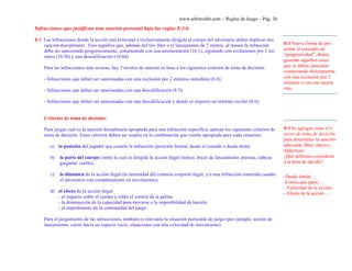 www.arbitroshb.com - Reglas de Juego – Pág. 26
Infracciones que justifican una sanción personal bajo las reglas 8:3-6
8:3 Las infracciones donde la acción está principal o exclusivamente dirigida al cuerpo del adversario deben implicar una
sanción disciplinaria. Esto significa que, además del tiro libre o el lanzamiento de 7 metros, al menos la infracción
debe ser sancionada progresivamente, comenzando con una amonestación (16:1), siguiendo con exclusiones por 2 mi-
nutos (16:3b) y una descalificación (16:6d).
Para las infracciones más severas, hay 3 niveles de sanción en base a los siguientes criterios de toma de decisión:
- Infracciones que deben ser sancionadas con una exclusión por 2 minutos inmediata (8:4);
- Infracciones que deben ser sancionadas con una descalificación (8:5);
- Infracciones que deben ser sancionadas con una descalificación y donde se requiere un informe escrito (8:6);
Criterios de toma de decisión:
Para juzgar cuál es la sanción disciplinaria apropiada para una infracción específica, aplican los siguientes criterios de
toma de decisión. Estos criterios deben ser usados en la combinación que resulte apropiada para cada situación.
a) la posición del jugador que comete la infracción (posición frontal, desde el costado o desde atrás)
b) la parte del cuerpo contra la cual es dirigida la acción ilegal (tronco, brazo de lanzamiento, piernas, cabeza/
garganta/ cuello);
c) la dinámica de la acción ilegal (la intensidad del contacto corporal ilegal, y/o una infracción cometida cuando
el adversario está completamente en movimiento);
d) el efecto de la acción ilegal
- el impacto sobre el cuerpo y sobre el control de la pelota
- la disminución de la capacidad para moverse o la imposibilidad de hacerlo
- el impedimento de la continuidad del juego
Para el juzgamiento de las infracciones, también es relevante la situación particular de juego (por ejemplo, acción de
lanzamiento, correr hacia un espacio vacío, situaciones con alta velocidad de movimiento)
8:3 Nueva forma de pre-
sentar el concepto de
“progresividad”, distin-
guiendo aquellos casos
que se deben sancionar
comenzando directamente
con una exclusión por 2
minutos o con una tarjeta
roja.
8:3 Se agregan estos Cri-
terios de toma de decisión
para determinar la sanción
adecuada. Muy claros y
didácticos:
¿Qué debemos considerar
a la hora de decidir?
-Desde donde…
-Contra que parte…
- Velocidad de la acción..
- Efecto de la acción …
 