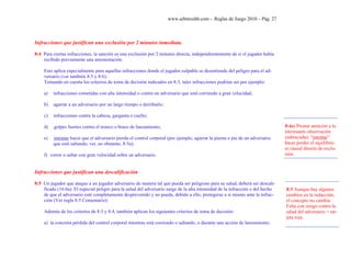 www.arbitroshb.com - Reglas de Juego 2010 – Pág. 27
Infracciones que justifican una exclusión por 2 minutos inmediata.
8:4 Para ciertas infracciones, la sanción es una exclusión por 2 minutos directa, independientemente de si el jugador había
recibido previamente una amonestación.
Esto aplica especialmente para aquellas infracciones donde el jugador culpable se desentiende del peligro para el ad-
versario (ver también 8:5 y 8:6);
Tomando en cuenta los criterios de toma de decisión indicados en 8:3, tales infracciones podrían ser por ejemplo:
a) infracciones cometidas con alta intensidad o contra un adversario que está corriendo a gran velocidad;
b) agarrar a un adversario por un largo tiempo o derribarlo;
c) infracciones contra la cabeza, garganta o cuello;
d) golpes fuertes contra el tronco o brazo de lanzamiento;
e) intentar hacer que el adversario pierda el control corporal (por ejemplo, agarrar la pierna o pie de un adversario
que está saltando; ver, no obstante, 8:5a);
f) correr o saltar con gran velocidad sobre un adversario.
Infracciones que justifican una descalificación
8:5 Un jugador que ataque a un jugador adversario de manera tal que pueda ser peligroso para su salud, deberá ser descali-
ficado (16:6a). El especial peligro para la salud del adversario surge de la alta intensidad de la infracción o del hecho
de que el adversario esté completamente desprevenido y no pueda, debido a ello, protegerse a sí mismo ante la infrac-
ción (Ver regla 8:5 Comentario):
Además de los criterios de 8:3 y 8:4, también aplican los siguientes criterios de toma de decisión:
a) la concreta pérdida del control corporal mientras está corriendo o saltando, o durante una acción de lanzamiento;
8:5 Aunque hay algunos
cambios en la redacción,
el concepto no cambia:
Falta con riesgo contra la
salud del adversario = tar-
jeta roja.
8:4e) Prestar atención a la
interesante observación
(subrayada): “intentar”
hacer perder el equilibrio
es causal directa de exclu-
sión.
 