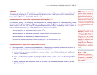 www.arbitroshb.com - Reglas de Juego 2010 – Pág. 29
Comentario
Cuando una infracción del tipo de las indicadas en las Reglas 8:5 ó 8:6 es cometida durante el último minuto del partido
con el propósito de impedir un gol, dicha acción debe ser considerada como “conducta antideportiva extremadamente
grave” bajo la Regla 8:10d y sancionada de acuerdo a ello.
Actitud antideportiva que justifica una sanción disciplinaria bajo 8:7-10
Las expresiones verbales y no verbales que sean incompatibles con el espíritu deportivo, son consideradas como actitudes
antideportivas. Esto aplica tanto para los jugadores como para los oficiales de equipo, ya sea que se encuentren dentro del
campo de juego o fuera de él. Para la sanción de las actitudes antideportivas, actitudes antideportivas graves y actitudes an-
tideportivas extremadamente graves, se hace una diferencia en cuatro niveles de acción:
- acciones que deben ser sancionadas progresivamente (8:7);
- acciones que deben ser sancionadas directamente con una exclusión por 2 minutos (8:8);
- acciones que deben ser sancionadas con una descalificación (8:9);
- acciones que deben ser sancionadas con una descalificación y un informe escrito (8:10);
Actitud antideportiva que justifica una sanción progresiva
8:7 Las acciones listadas a continuación, entre los puntos a) y f), son ejemplos de conductas antideportivas que deben ser
sancionadas progresivamente, comenzando con una amonestación (16:1b)
a) protestas contra las decisiones de los árbitros, o acciones verbales y no verbales destinadas a causar una decisión
específica de los árbitros;
b) acosar a un adversario o compañero de equipo por medio de palabras o gestos, o gritar a un adversario para distra-
erlo;
c) demorar la ejecución de un lanzamiento formal del adversario al no respetar los 3 metros de distancia o de cual-
quier otra manera;
Definición de Actitud Anti-
deportiva y la forma de san-
cionarla. Al igual que en el
caso de las infracciones, se
diferencia entre las actitudes
antideportivas que merecen
una sanción progresiva nor-
mal (empezando por una
amonestación), de aquellas
que directamente requieren
una tarjeta roja o un dos mi-
nutos.
Regla 8:7 /8:8
Básicamente, se incluyen
aquí los conceptos de la vieja
Aclaración 5, mismos que
ahora se incorporan a las Re-
glas de Juego.
8:6 Com. En este nuevo con-
cepto de tarjeta roja más in-
forme escrito se incluyen las
tarjetas rojas recibidas por
faltas con riesgo para la salud
del adversario, ocurridas en
el último minuto del partido,
y cuando el tanteador es críti-
co (No hay cambios en este
concepto).
 