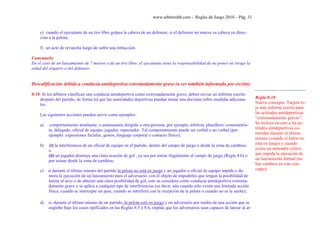 www.arbitroshb.com - Reglas de Juego 2010 – Pág. 31
e) cuando el ejecutante de un tiro libre golpea la cabeza de un defensor, si el defensor no mueve su cabeza en direc-
ción a la pelota;
f) un acto de revancha luego de sufrir una infracción.
Comentario
En el caso de un lanzamiento de 7 metros o de un tiro libre, el ejecutante tiene la responsabilidad de no poner en riesgo la
salud del arquero o del defensor.
Descalificación debida a conducta antideportiva extremadamente grave (a ser también informada por escrito)
8:10 Si los árbitros clasifican una conducta antideportiva como extremadamente grave, deben enviar un informe escrito
después del partido, de forma tal que las autoridades deportivas puedan tomar una decisión sobre medidas adiciona-
les.
Las siguientes acciones pueden servir como ejemplos:
a) comportamiento insultante, o amenazante dirigido a otra persona, por ejemplo, árbitros, planillero/ cronometris-
ta, delegado, oficial de equipo, jugador, espectador. Tal comportamiento puede ser verbal o no verbal (por
ejemplo: expresiones faciales, gestos, lenguaje corporal o contacto físico);
b) (i) la interferencia de un oficial de equipo en el partido, dentro del campo de juego o desde la zona de cambios,
o
(ii) un jugador destruye una clara ocasión de gol , ya sea por entrar ilegalmente al campo de juego (Regla 4:6) o
por actuar desde la zona de cambios;
c) si durante el último minuto del partido la pelota no está en juego y un jugador u oficial de equipo impide o de-
mora la ejecución de un lanzamiento para el adversario, con el objeto de impedirles que tengan la posibilidad de
lanzar al arco o de obtener una clara posibilidad de gol; esto se considera como conducta antideportiva extrema-
damente grave y se aplica a cualquier tipo de interferencias (es decir, aún cuando sólo exista una limitada acción
física, cuando se intercepte un pase, cuando se interfiera con la recepción de la pelota o cuando no se la suelte);
d) si, durante el último minuto de un partido, la pelota está en juego y un adversario por medio de una acción que se
englobe bajo los casos tipificados en las Reglas 8:5 ó 8:6, impide que los adversarios sean capaces de lanzar al ar-
Regla 8:10
Nuevo concepto: Tarjeta ro-
ja más informe escrito para
las actitudes antideportivas
“extremadamente graves”.
Se incluye en esto a las ac-
titudes antideportivas co-
metidas durante el último
minuto (cuando el balón no
está en juego) y cuando
existe un tanteador crítico
que impida la ejecución de
un lanzamiento formal (no
hay cambios en este con-
cepto).
 