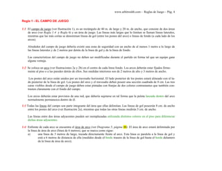 www.arbitroshb.com - Reglas de Juego – Pág. 4
Regla 1 - EL CAMPO DE JUEGO
1:1 El campo de juego (ver Ilustración 1), es un rectángulo de 40 m. de largo y 20 m. de ancho, que consiste de dos áreas
de arco (ver Regla 1:4 y Regla 6) y un área de juego. Las líneas más largas que lo limitan se llaman líneas laterales,
mientras que las más cortas se denominan líneas de gol (entre los postes del arco) o líneas de fondo (a cada lado de los
arcos).
Alrededor del campo de juego debería existir una zona de seguridad con un ancho de al menos 1 metro a lo largo de
las líneas laterales y de 2 metros por detrás de la línea de gol y de la línea de fondo.
Las características del campo de juego no deben ser modificadas durante el partido en forma tal que un equipo gane
alguna ventaja.
1:2 Se coloca un arco (ver Ilustraciones 2a y 2b) en el centro de cada línea fondo. Los arcos deberán estar fijados firme-
mente al piso o a las paredes detrás de ellos. Sus medidas interiores son de 2 metros de alto y 3 metros de ancho.
Los postes del arco están unidos por un travesaño horizontal. El lado posterior de los postes estará alineado con el la-
do posterior de la línea de gol. Los postes del arco y el travesaño deben poseer una sección cuadrada de 8 cm. Las tres
caras visibles desde el campo de juego deben estar pintadas con franjas de dos colores contrastantes que también con-
trasten claramente con el fondo del campo.
Los arcos deberán estar provistos de una red, que debería sujetarse en tal forma que la pelota lanzada dentro del arco
normalmente permanezca dentro de él.
1:3 Todas las líneas del campo son parte integrante del área que ellas delimitan. Las líneas de gol poseerán 8 cm. de ancho
entre los postes del arco (ver Ilustración 2a), mientras que todas las otras líneas medirán 5 cm. de ancho.
Las líneas entre dos áreas adyacentes pueden ser reemplazadas utilizando distintos colores en el piso para diferenciar
dichas áreas adyacentes.
1:4 Enfrente de cada arco se encuentra el área de arco (ver Diagrama 5, página 00). El área de arco estará delimitada por
la línea de área de arco (línea de 6 metros), que se marca como sigue:
a) una línea de 3 metros de largo, trazada directamente frente al arco. Esta línea es paralela a la línea de gol y
está a 6 metros de distancia de ella (medidos desde el borde trasero de la línea de gol hasta el borde delantero
de la línea de área de arco);
 