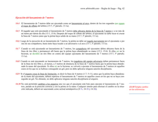 www.arbitroshb.com - Reglas de Juego – Pág. 42
Ejecución del lanzamiento de 7 metros
14.4 El lanzamiento de 7 metros debe ser ejecutado como un lanzamiento al arco, dentro de los tres segundos que siguen
al toque de silbato del árbitro (15:7, 3º párrafo; 13:1a).
14.5 El jugador que está ejecutando el lanzamiento de 7 metros debe ubicarse detrás de la línea de 7 metros y a no más de
un metro por detrás de ella (15:1, 15:6). Después del toque de silbato del árbitro, el ejecutante no debe tocar ni cruzar
la línea de 7 metros antes que la pelota haya salido de su mano (15:7, 3º párrafo; 13:1a).
14.6 Luego de la ejecución de un lanzamiento de 7 metros, la pelota no debe ser jugada nuevamente por el ejecutante o por
uno de sus compañeros, hasta tanto haya tocado a un adversario o al arco (15:7, 3º párrafo; 13:1a).
14.7 Cuando se está ejecutando un lanzamiento de 7 metros, los compañeros del ejecutante deben ubicarse fuera de la
línea de tiro libre y permanecer allí hasta que la pelota haya abandonado su mano (15:3, 15:6). Si ellos así no lo
hicieran, se decidirá un tiro libre en contra del equipo ejecutante del lanzamiento de 7 metros (15:7, 3º párrafo;
13:1a).
14.8 Cuando se está ejecutando un lanzamiento de 7 metros, los jugadores del equipo adversario deben permanecer fuera
de la línea de tiro libre y, al menos, a 3 metros de distancia de la línea de 7 metros hasta que la pelota haya abando-
nado la mano del ejecutante. Si ellos así no lo hicieran, se volverá a ejecutar el lanzamiento de 7 metros en aquellos
casos en los que no se hubiese conseguido un gol, pero no debe aplicarse ninguna sanción disciplinaria.
14.9 Si el arquero cruza la línea de limitación, es decir la línea de 4 metros (1:7, 5:11), antes que la pelota haya abandona-
do la mano del ejecutante, deberá repetirse el lanzamiento de 7 metros en aquellos casos en los que no se haya con-
seguido un gol. No obstante, no debe aplicarse ninguna sanción disciplinaria al arquero.
14.10 No está permitido cambiar a los arqueros una vez que el ejecutante está listo para ejecutar el lanzamiento de 7 me-
tros, parado en la posición correcta y con la pelota en la mano. Cualquier intento para efectuar el cambio en la situa-
ción indicada, deberá ser sancionado como actitud antideportiva (8:7c, 16:1b y 16:3d).
14:10 Simple cambio
en las referencias.
 