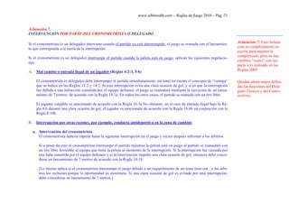 www.arbitroshb.com - Reglas de Juego 2010 – Pág. 71
Aclaración 7.
INTERVENCIÓN POR PARTE DEL CRONOMETRISTA O DELEGADO
Si el cronometrista (o un delegado) interviene cuando el partido ya está interrumpido, el juego se reanuda con el lanzamien-
to que corresponda a la razón de la interrupción.
Si el cronometrista (o un delegado) interrumpe el partido cuando la pelota está en juego, aplican las siguientes regulacio-
nes:
A. Mal cambio o entrada ilegal de un jugador (Reglas 4:2-3, 5-6)
El cronometrista (o delegado) debe interrumpir el partido inmediatamente, sin tener en cuenta el concepto de “ventaja”
que se indica en las Reglas 13:2 y 14:2. Si esta interrupción evita una clara ocasión de gol, y si es que la interrupción
fue debida a una infracción cometida por el equipo defensor, el juego se reanudará mediante la ejecución de un lanza-
miento de 7 metros de acuerdo con la Regla 14:1a. En todos los otros casos, el partido se reanuda con un tiro libre.
El jugador culpable es sancionado de acuerdo con la Regla 16:3a No obstante, en el caso de entrada ilegal bajo la Re-
gla 4:6 durante una clara ocasión de gol, el jugador es sancionado de acuerdo con la Regla 16:6b en conjunción con la
Regla 8:10b
B. Interrupción por otras razones, por ejemplo, conducta antideportiva en la zona de cambios
a. Intervención del cronometrista
El cronometrista debería esperar hasta la siguiente interrupción en el juego y recién después informar a los árbitros.
Si a pesar de esto el cronometrista interrumpe el partido mientras la pelota está en juego el partido se reanudará con
un tiro libre favorable al equipo que tenía la pelota al momento de la interrupción. Si la interrupción fue causada por
una falta cometida por el equipo defensor y si la intervención impidió una clara ocasión de gol, entonces debe conce-
derse un lanzamiento de 7 metros de acuerdo con la Regla 14:1b.
(Lo mismo aplica si el cronometrista interrumpe el juego debido a un requerimiento de un team time-out , y los árbi-
tros los rechazan porque la oportunidad es incorrecta. Si una clara ocasión de gol es evitada por esta interrupción,
debe concederse un lanzamiento de 7 metros.)
Aclaración 7: Esta Aclara-
ción es completamente re-
escrita para mejorar la
comprensión, pero no hay
cambios “reales” con res-
pecto a lo indicado en las
Reglas 2005.
Quedan ahora mejor defini-
das las funciones del Dele-
gado Técnico y del Crono-
metrista.
 