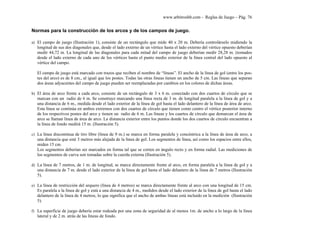 www.arbitroshb.com - Reglas de Juego – Pág. 76
Normas para la construcción de los arcos y de los campos de juego.
a) El campo de juego (Ilustración 1), consiste de un rectángulo que mide 40 x 20 m. Debería controlárselo midiendo la
longitud de sus dos diagonales que, desde el lado externo de un vértice hasta el lado externo del vértice opuesto deberían
medir 44,72 m. La longitud de las diagonales para cada mitad del campo de juego deberían medir 28,28 m. (tomados
desde el lado externo de cada uno de los vértices hasta el punto medio exterior de la línea central del lado opuesto al
vértice del campo.
El campo de juego está marcado con trazos que reciben el nombre de “líneas”. El ancho de la línea de gol (entre los pos-
tes del arco) es de 8 cm., al igual que los postes. Todas las otras líneas tienen un ancho de 5 cm. Las líneas que separan
dos áreas adyacentes del campo de juego pueden ser reemplazadas por cambios en los colores de dichas áreas.
b) El área de arco frente a cada arco, consiste de un rectángulo de 3 x 6 m. conectado con dos cuartos de círculo que se
marcan con un radio de 6 m. Se construye marcando una línea recta de 3 m. de longitud paralela a la línea de gol y a
una distancia de 6 m., medida desde el lado exterior de la línea de gol hasta el lado delantero de la línea de área de arco.
Esta línea se continúa en ambos extremos con dos cuartos de círculo que tienen como centro el vértice posterior interno
de los respectivos postes del arco y tienen un radio de 6 m. Las líneas y los cuartos de círculo que demarcan el área de
arco se llaman línea de área de arco. La distancia exterior entre los puntos donde los dos cuartos de círculo encuentran a
la línea de fondo medirá 15 m. (Ilustración 5).
c) La línea discontinua de tiro libre (línea de 9 m.) se marca en forma paralela y concéntrica a la línea de área de arco, a
una distancia que esté 3 metros más alejada de la línea de gol. Los segmentos de línea, así como los espacios entre ellos,
miden 15 cm.
Los segmentos deberían ser marcados en forma tal que se corten en ángulo recto y en forma radial. Las mediciones de
los segmentos de curva son tomadas sobre la cuerda externa (Ilustración 5).
d) La línea de 7 metros, de 1 m. de longitud, se marca directamente frente al arco, en forma paralela a la línea de gol y a
una distancia de 7 m. desde el lado exterior de la línea de gol hasta el lado delantero de la línea de 7 metros (Ilustración
5).
e) La línea de restricción del arquero (línea de 4 metros) se marca directamente frente al arco con una longitud de 15 cm.
Es paralela a la línea de gol y está a una distancia de 4 m., medidos desde el lado exterior de la línea de gol hasta el lado
delantero de la línea de 4 metros, lo que significa que el ancho de ambas líneas está incluido en la medición (Ilustración
5).
f) La superficie de juego debería estar rodeada por una zona de seguridad de al menos 1m. de ancho a lo largo de la línea
lateral y de 2 m. atrás de las líneas de fondo.
 