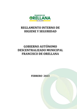REGLAMENTO INTERNO DE
HIGIENE Y SEGURIDAD
GOBIERNO AUTÓNOMO
DESCENTRALIZADO MUNICIPAL
FRANCISCO DE ORELLANA
FEBRERO 2023
 