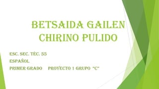 Betsaida Gailen
Chirino Pulido
ESC. SEC. TÉC. 55
ESPAÑOL
PRIMER GRADO proyecto 1 GRUPO “C”
 