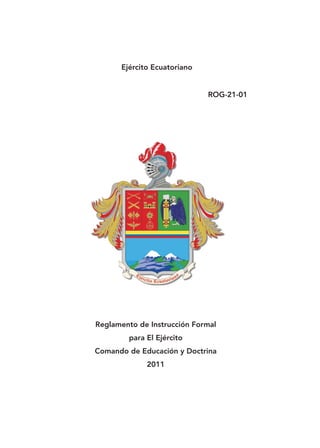 Ejército Ecuatoriano 
Reglamento de Instrucción Formal 
para El Ejército 
Comando de Educación y Doctrina 
2011 
ROG-21-01 
 