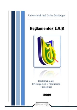 Universidad José Carlos Mariátegui




 Reglamentos UJCM




         Reglamento de:
   Investigación y Producción
           Intelectual


               2009

       www.ujcm.edu.pe
 