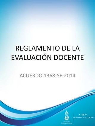SECRETARÍA DE EDUCACION
REGLAMENTO DE LA
EVALUACIÓN DOCENTE
ACUERDO 1368-SE-2014
 