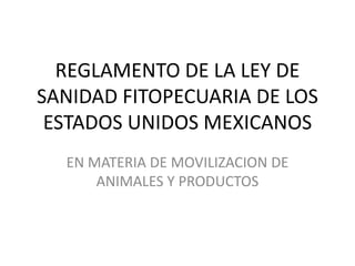 REGLAMENTO DE LA LEY DE
SANIDAD FITOPECUARIA DE LOS
 ESTADOS UNIDOS MEXICANOS
  EN MATERIA DE MOVILIZACION DE
      ANIMALES Y PRODUCTOS
 