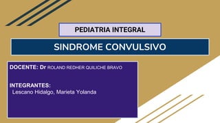 SINDROME CONVULSIVO
DOCENTE: Dr ROLAND REDHER QUILICHE BRAVO
INTEGRANTES:
Lescano Hidalgo, Marieta Yolanda
PEDIATRIA INTEGRAL
 