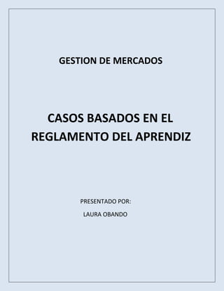 GESTION DE MERCADOS
CASOS BASADOS EN EL
REGLAMENTO DEL APRENDIZ
PRESENTADO POR:
LAURA OBANDO
 