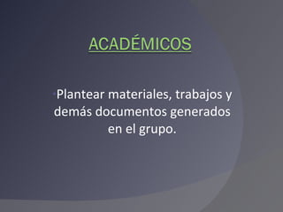 Plantear materiales, trabajos y demás documentos generados en el grupo. 