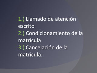 1.)  Llamado de atención escrito 2.)  Condicionamiento de la matrícula 3.)  Cancelación de la matricula. 