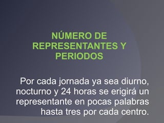NÚMERO DE REPRESENTANTES Y PERIODOS Por cada jornada ya sea diurno, nocturno y 24 horas se erigirá un representante en pocas palabras hasta tres por cada centro. 