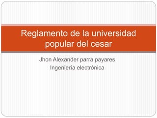 Reglamento de la universidad 
popular del cesar 
Jhon Alexander parra payares 
Ingeniería electrónica 
 