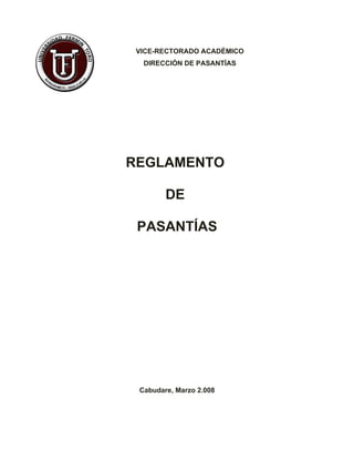 VICE-RECTORADO ACADÉMICO
  DIRECCIÓN DE PASANTÍAS




REGLAMENTO

        DE

 PASANTÍAS




 Cabudare, Marzo 2.008
 