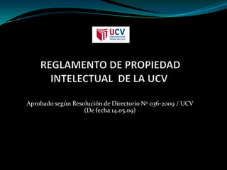  REGLAMENTO DE PROPIEDAD INTELECTUAL  DE LA UCV  Aprobado según Resolución de Directorio Nº 036-2009 / UCV(De fecha 14.05.09) 