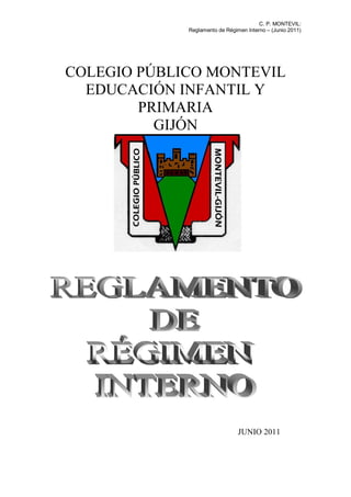 C. P. MONTEVIL:
             Reglamento de Régimen Interno – (Junio 2011)




COLEGIO PÚBLICO MONTEVIL
  EDUCACIÓN INFANTIL Y
        PRIMARIA
          GIJÓN




                                JUNIO 2011
 