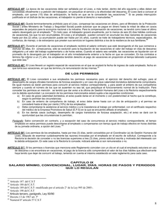 8
ARTICULO 45º. La época de las vacaciones debe ser señalada por el Liceo, a más tardar, dentro del año siguiente y ellas deben ser
concedidas oficialmente o a petición del trabajador, sin perjudicar el servicio y la efectividad del descanso. El Liceo dará a conocer al
empleado, con quince (15) días de anticipación, la fecha en que se le concederán las vacaciones.
37
Si se presta interrupción
justificada en el disfrute de las vacaciones, el trabajador no pierde el derecho a reanudarlas.
38
ARTICULO 46º: Queda terminantemente prohibido para el Liceo, compensar las vacaciones en dinero, pero el Ministerio de la Protección
Social ( antes Ministerio de Trabajo y Seguridad Social) puede autorizar que se pague en dinero hasta la mitad de ellas en casos
especiales de perjuicio para la economía nacional o la industria. Para la compensación de vacaciones, se tendrá como base el último
salario devengado por el empleado.
39
En todo caso, el trabajador gozará anualmente, por lo menos de seis (6) días hábiles continuos
de vacaciones, los que no son acumulables. El Liceo y el empleado pueden convenir en acumular los días restantes de vacaciones
hasta por dos (2) años. La acumulación puede ser hasta por (4) años, cuando se trate de trabajadores técnicos, especializados, de
confianza, de manejo, o de extranjeros que presten sus servicios en lugares distintos a los de la residencia de sus familiares.
40
ARTÍCULO 47°: Durante el período de vacaciones el empleado recibirá el salario ordinario que esté devengando el día que comience a
disfrutar de ellas. En consecuencia, sólo se excluirán para la liquidación de las vacaciones el valor del trabajo en días de descanso
obligatorio y el valor del trabajo suplementario o de horas extras. Cuando el salario sea variable, las vacaciones se liquidarán con el
promedio de lo devengado por el trabajador en el año inmediatamente anterior a la fecha en que se conceden. En los contratos a
término fijo inferior a un (1) año, los empleados tendrán derecho al pago de vacaciones en proporción al tiempo laborado cualquiera
que éste sea.
41
ARTÍCULO 48°: El Liceo llevará un registro especial de vacaciones en el que se anotará la fecha de ingreso de cada empleado, fecha en
que toma sus vacaciones, en que las termina y la remuneración de las mismas.
42
DE LOS PERMISOS
ARTÍCULO 49°: El Liceo concederá a sus empleados los permisos necesarios para: el ejercicio del derecho del sufragio, para el
desempeño de cargos oficiales transitorios de forzosa aceptación y en caso de grave calamidad doméstica debidamente comprobada.
De igual manera se darán permisos para concurrir al servicio médico correspondiente, y para asistir al entierro de sus compañeros
siempre y cuando el número de los que se ausenten no sea tal, que perjudique el funcionamiento normal de la Institución. Para
conceder los permisos en mención se tendrá que dar aviso a la oficina de Gestión Humana del Liceo o la Rectoría respectivamente
con la debida oportunidad. La concesión de los permisos mencionados estará sujeta a las siguientes condiciones:
a) En caso de grave calamidad doméstica, el aviso puede darse en el momento o con posterioridad al hecho que la constituye,
según lo permitan las circunstancias;
b) En caso de entierro de compañeros de trabajo, el aviso debe darse hasta con un día de anticipación y el permiso se
concederá hasta el diez por ciento (10%) de los empleados;
c) Debe comprobarse la asistencia al servicio médico o a la inasistencia al trabajo por enfermedad, con el certificado respectivo
del médico de la Empresa Promotora de Salud (E.P.S) en la que se encuentre afiliado el empleado;
d) En los demás casos (sufragio, desempeño de cargos transitorios de forzosa aceptación, etc.) el aviso se dará con la
oportunidad que las circunstancias lo permitan;
Parágrafo: Salvo convención en contrario, y a excepción del caso de concurrencia al servicio médico correspondiente, el tiempo
empleado en estos permisos puede descontarse al empleado o compensarse con tiempo igual de trabajo efectivo en horas distintas
de su jornada ordinaria, a opción del Liceo.
43
ARTÍCULO 50°: Los permisos de los empleados, hasta por tres (3) días, serán concedidos por el Coordinador (a) de Gestión Humana del
Liceo, después de examinar cuidadosamente las razones invocadas por el empleado en el escrito de solicitud. Corresponde a la
Rectoría la decisión de conceder o no las licencias superiores a tres (3) días, previa solicitud escrita y motivada del interesado con
la debida anticipación. En este caso si la Rectoría lo concede, indicará además si son remunerados o no.
ARTÍCULO 51°: Si los permisos o licencias que menciona este Reglamento coinciden con un día en el cual el empleado estuviera en uso
de descanso o se encontrara en vacaciones, el pago de la licencia sólo comprenderá el valor de los días hábiles que efectivamente
haya tenido que dejar de concurrir al trabajo, teniendo en cuenta el máximo establecido en este reglamento para cada caso.
CAPITULO IX
SALARIO MÍNIMO, CONVENCIONAL, LUGAR, DÍAS, HORAS DE PAGOS Y PERIODOS
QUE LO REGULAN
37
Artículo 187. del C.S.T
38
Artículo 188 del C.S.T.
39
Artículo 189 del C.S.T- modificado por el artículo 2° de la Ley 995 de 2005-.
40
Artículo 190 del C.S.T
41
Articulo tercero, parágrafo, Ley 50/90
42
Decreto 13 de 1967 art. 5º
43
Numeral 6º artículo 57 C.S.T
 