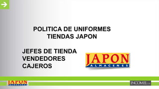POLITICA DE UNIFORMES
TIENDAS JAPON
JEFES DE TIENDA
VENDEDORES
CAJEROS
 