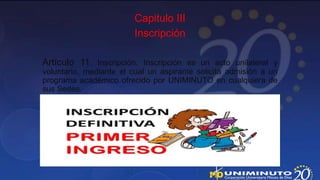 Capitulo III
                         Inscripción

Artículo 11. Inscripción. Inscripción es un acto unilateral y
voluntario, mediante el cual un aspirante solicita admisión a un
programa académico ofrecido por UNIMINUTO en cualquiera de
sus Sedes.
 