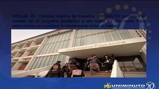 Artículo 31. Cantidad máxima de traslados. UNIMINUTO concederá el
traslado de un programa académico a otro hasta por dos veces. Para
estos efectos se considera la transferencia como un traslado.
 