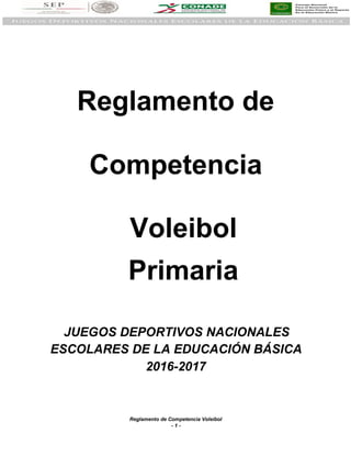 Reglamento de Competencia Voleibol
- 1 -
Reglamento de
Competencia
Voleibol
Primaria
JUEGOS DEPORTIVOS NACIONALES
ESCOLARES DE LA EDUCACIÓN BÁSICA
2016-2017
 