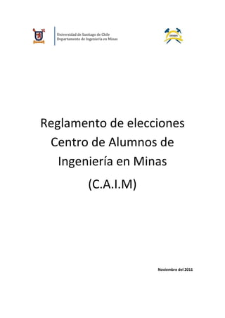 Universidad de Santiago de Chile
  Departamento de Ingeniería en Minas




Reglamento de elecciones
 Centro de Alumnos de
   Ingeniería en Minas
                   (C.A.I.M)




                                        Noviembre del 2011
 