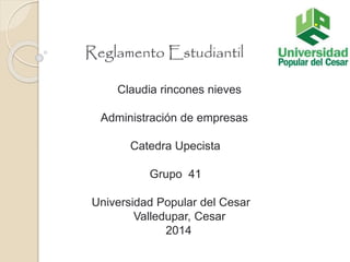 Reglamento Estudiantil 
Claudia rincones nieves 
Administración de empresas 
Catedra Upecista 
Grupo 41 
Universidad Popular del Cesar 
Valledupar, Cesar 
2014 
 