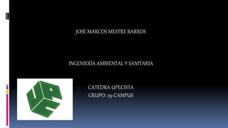 JOSE MARCOS MESTRE BARROS 
INGENIERÍA AMBIENTAL Y SANITARÍA 
CATEDRA UPECISTA 
GRUPO: 29-CAMPUS 
 