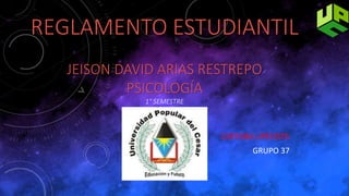 REGLAMENTO ESTUDIANTIL 
JEISON DAVID ARIAS RESTREPO 
PSICOLOGÍA 
1° SEMESTRE 
CATEDRA UPECISTA 
GRUPO 37 
 