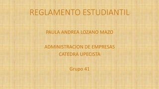 REGLAMENTO ESTUDIANTIL 
PAULA ANDREA LOZANO MAZO 
ADMINISTRACION DE EMPRESAS 
CATEDRA UPECISTA 
Grupo 41 
 