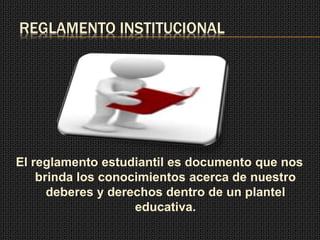 REGLAMENTO INSTITUCIONAL 
El reglamento estudiantil es documento que nos 
brinda los conocimientos acerca de nuestro 
deberes y derechos dentro de un plantel 
educativa. 
 
