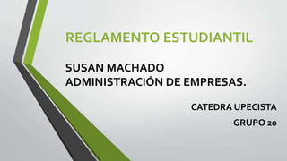 REGLAMENTO ESTUDIANTIL 
SUSAN MACHADO 
ADMINISTRACIÓN DE EMPRESAS. 
CATEDRA UPECISTA 
GRUPO 20 
 