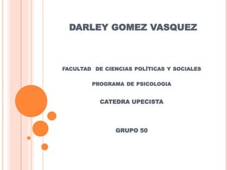 DARLEY GOMEZ VASQUEZ 
FACULTAD DE CIENCIAS POLÍTICAS Y SOCIALES 
PROGRAMA DE PSICOLOGIA 
CATEDRA UPECISTA 
GRUPO 50 
 
