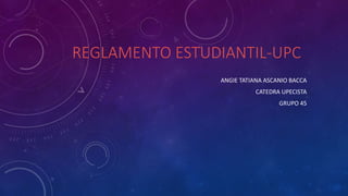 REGLAMENTO ESTUDIANTIL-UPC 
ANGIE TATIANA ASCANIO BACCA 
CATEDRA UPECISTA 
GRUPO 45 
 
