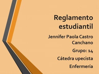 Reglamento 
estudiantil 
Jennifer Paola Castro 
Canchano 
Grupo: 14 
Cátedra upecista 
Enfermería 
 